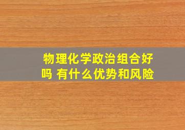 物理化学政治组合好吗 有什么优势和风险